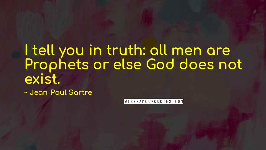 Jean-Paul Sartre Quotes: I tell you in truth: all men are Prophets or else God does not exist.