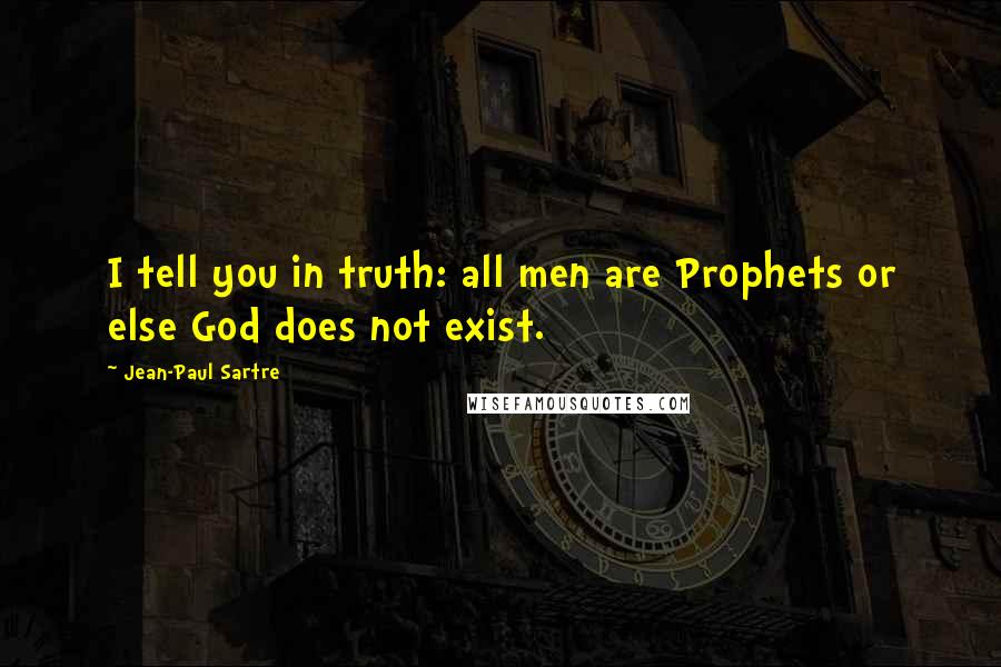 Jean-Paul Sartre Quotes: I tell you in truth: all men are Prophets or else God does not exist.