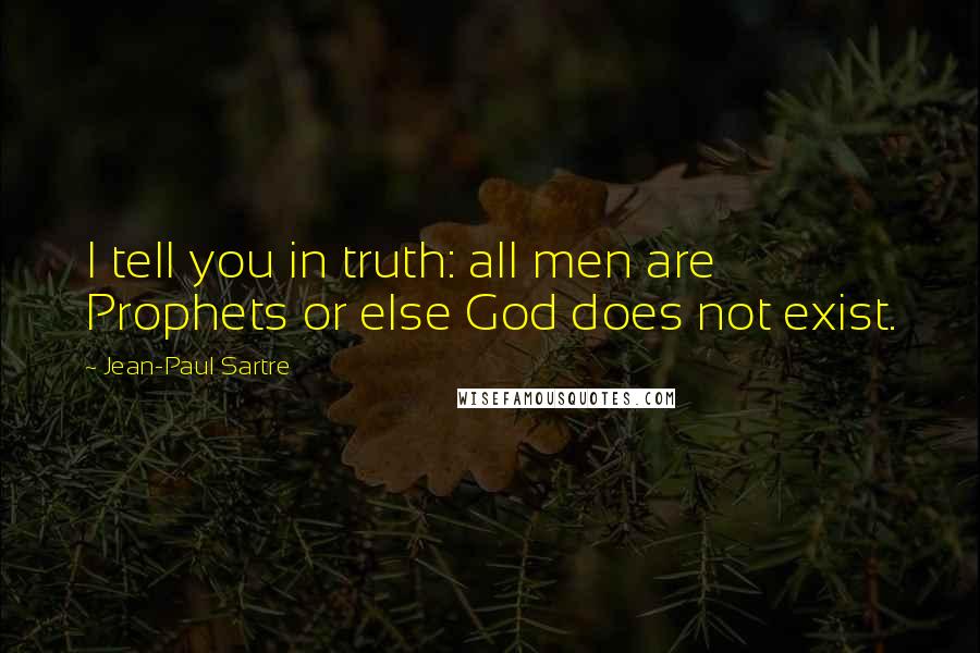 Jean-Paul Sartre Quotes: I tell you in truth: all men are Prophets or else God does not exist.