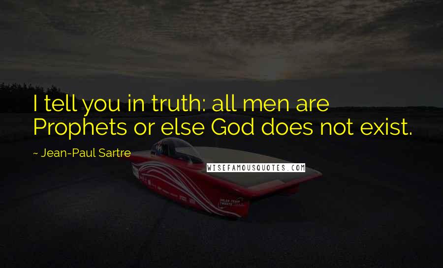 Jean-Paul Sartre Quotes: I tell you in truth: all men are Prophets or else God does not exist.