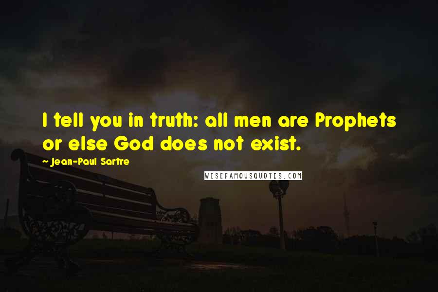 Jean-Paul Sartre Quotes: I tell you in truth: all men are Prophets or else God does not exist.