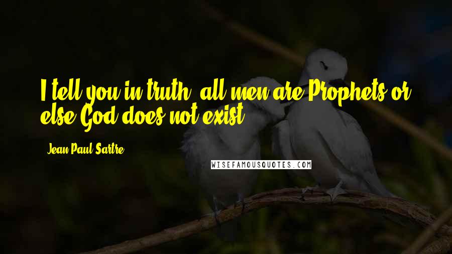 Jean-Paul Sartre Quotes: I tell you in truth: all men are Prophets or else God does not exist.