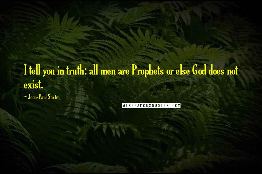 Jean-Paul Sartre Quotes: I tell you in truth: all men are Prophets or else God does not exist.
