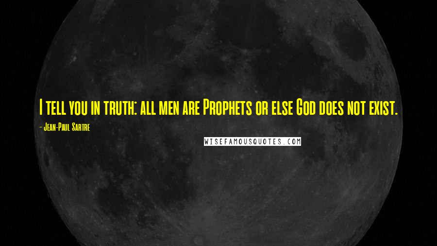 Jean-Paul Sartre Quotes: I tell you in truth: all men are Prophets or else God does not exist.