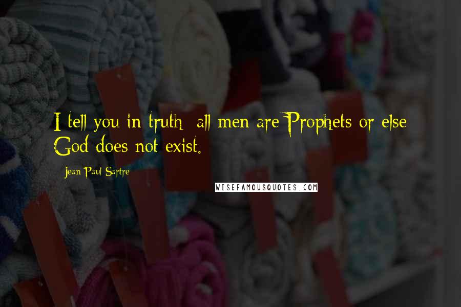 Jean-Paul Sartre Quotes: I tell you in truth: all men are Prophets or else God does not exist.