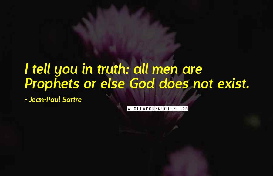 Jean-Paul Sartre Quotes: I tell you in truth: all men are Prophets or else God does not exist.