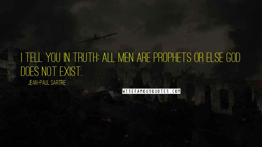 Jean-Paul Sartre Quotes: I tell you in truth: all men are Prophets or else God does not exist.