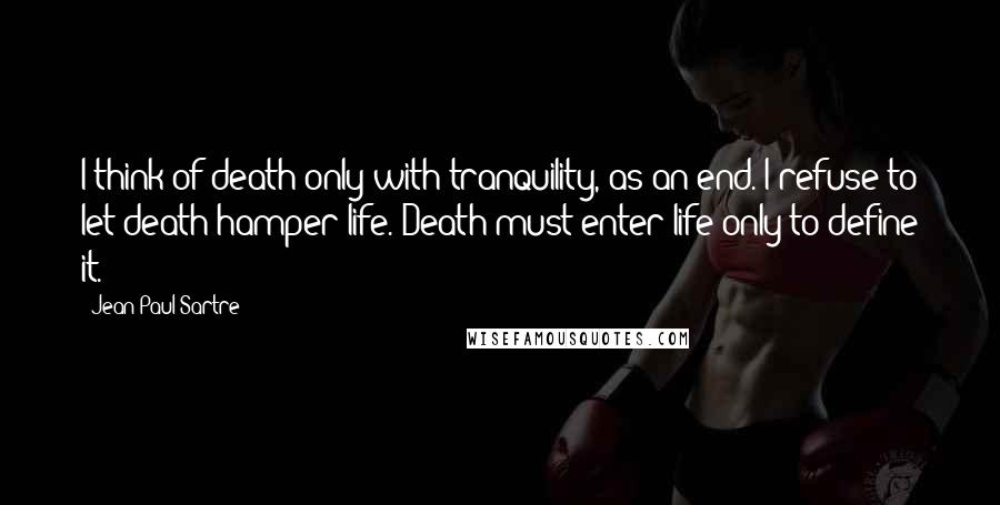 Jean-Paul Sartre Quotes: I think of death only with tranquility, as an end. I refuse to let death hamper life. Death must enter life only to define it.