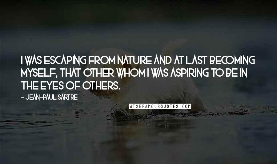 Jean-Paul Sartre Quotes: I was escaping from Nature and at last becoming myself, that Other whom I was aspiring to be in the eyes of others.