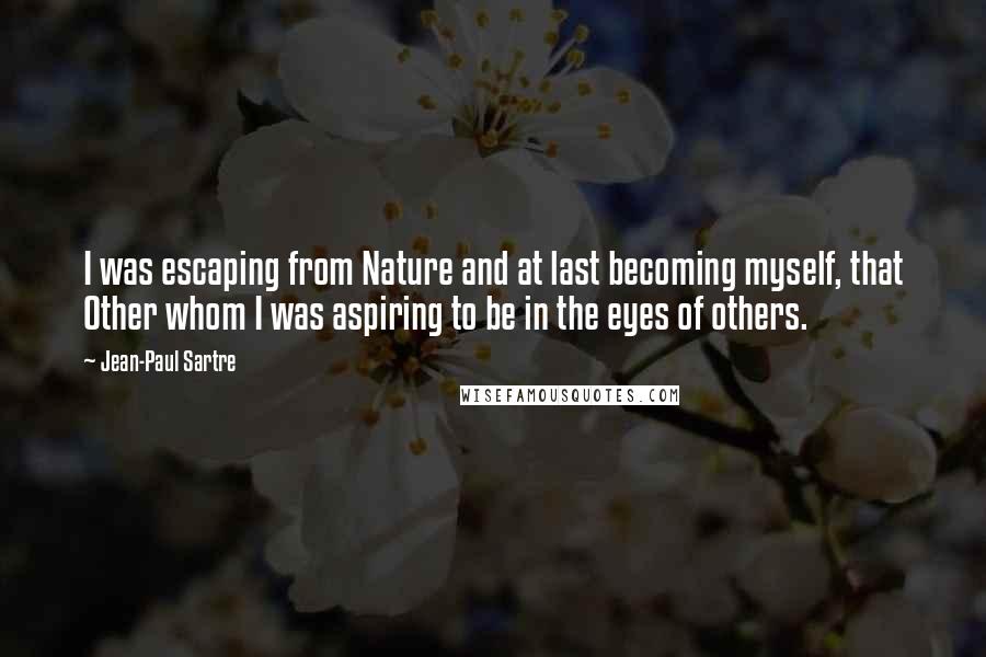 Jean-Paul Sartre Quotes: I was escaping from Nature and at last becoming myself, that Other whom I was aspiring to be in the eyes of others.