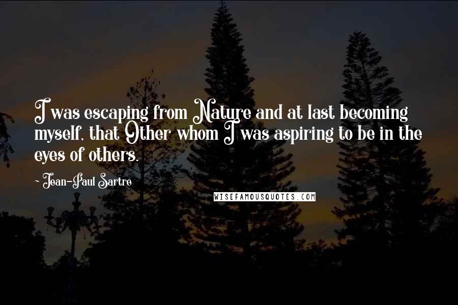 Jean-Paul Sartre Quotes: I was escaping from Nature and at last becoming myself, that Other whom I was aspiring to be in the eyes of others.