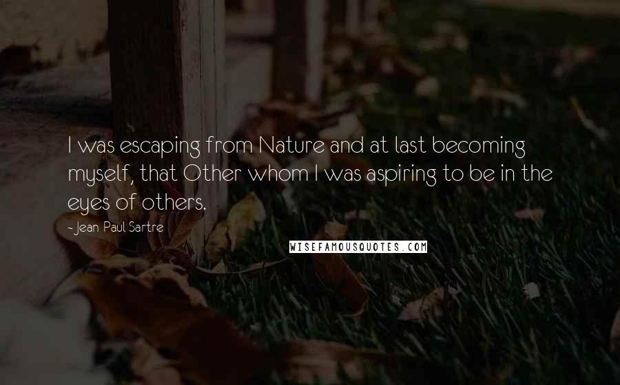Jean-Paul Sartre Quotes: I was escaping from Nature and at last becoming myself, that Other whom I was aspiring to be in the eyes of others.