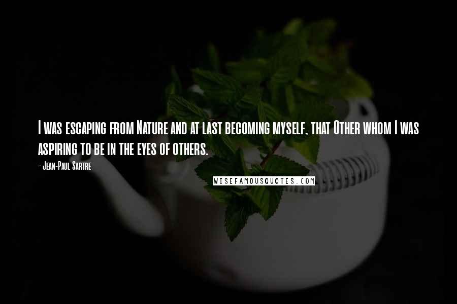 Jean-Paul Sartre Quotes: I was escaping from Nature and at last becoming myself, that Other whom I was aspiring to be in the eyes of others.