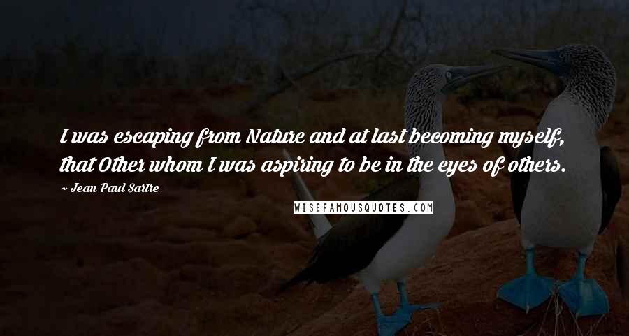 Jean-Paul Sartre Quotes: I was escaping from Nature and at last becoming myself, that Other whom I was aspiring to be in the eyes of others.