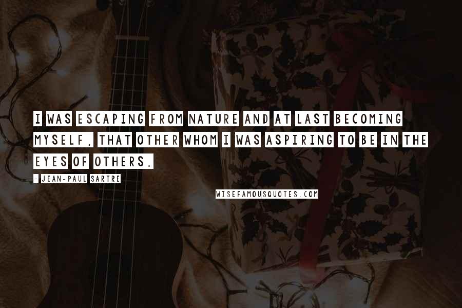 Jean-Paul Sartre Quotes: I was escaping from Nature and at last becoming myself, that Other whom I was aspiring to be in the eyes of others.