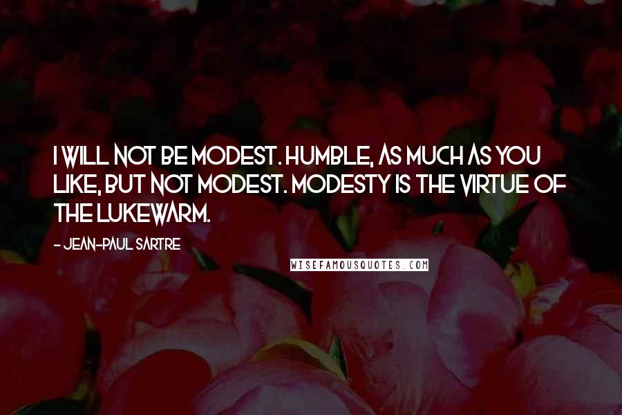 Jean-Paul Sartre Quotes: I will not be modest. Humble, as much as you like, but not modest. Modesty is the virtue of the lukewarm.