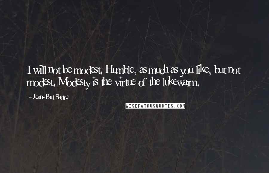 Jean-Paul Sartre Quotes: I will not be modest. Humble, as much as you like, but not modest. Modesty is the virtue of the lukewarm.