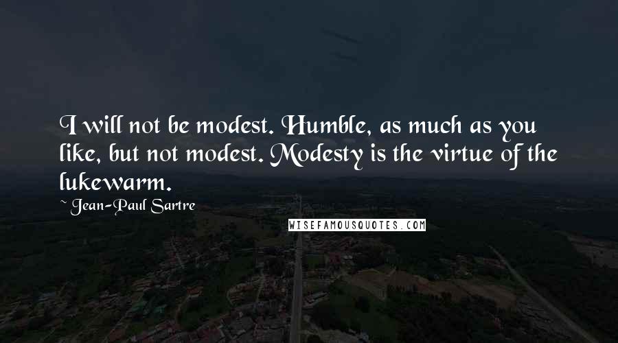 Jean-Paul Sartre Quotes: I will not be modest. Humble, as much as you like, but not modest. Modesty is the virtue of the lukewarm.