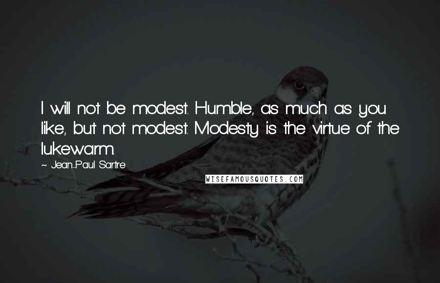 Jean-Paul Sartre Quotes: I will not be modest. Humble, as much as you like, but not modest. Modesty is the virtue of the lukewarm.