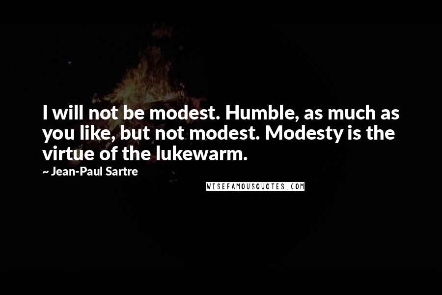 Jean-Paul Sartre Quotes: I will not be modest. Humble, as much as you like, but not modest. Modesty is the virtue of the lukewarm.