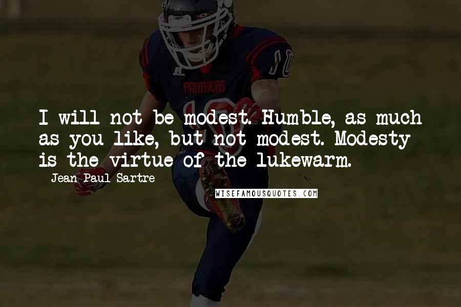 Jean-Paul Sartre Quotes: I will not be modest. Humble, as much as you like, but not modest. Modesty is the virtue of the lukewarm.