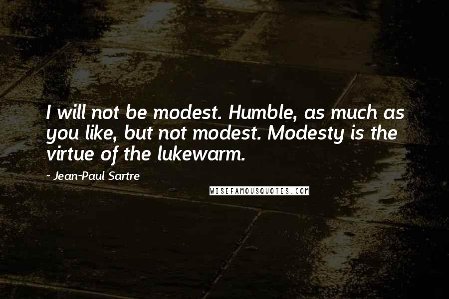 Jean-Paul Sartre Quotes: I will not be modest. Humble, as much as you like, but not modest. Modesty is the virtue of the lukewarm.