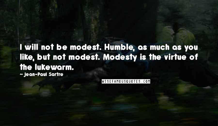 Jean-Paul Sartre Quotes: I will not be modest. Humble, as much as you like, but not modest. Modesty is the virtue of the lukewarm.