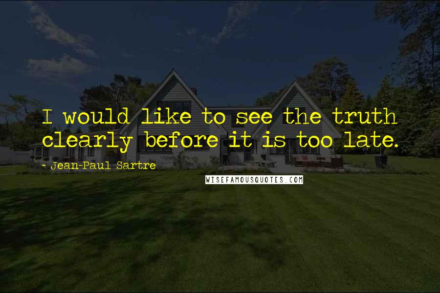 Jean-Paul Sartre Quotes: I would like to see the truth clearly before it is too late.