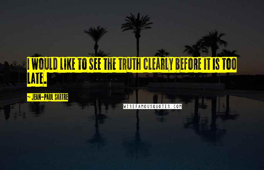 Jean-Paul Sartre Quotes: I would like to see the truth clearly before it is too late.