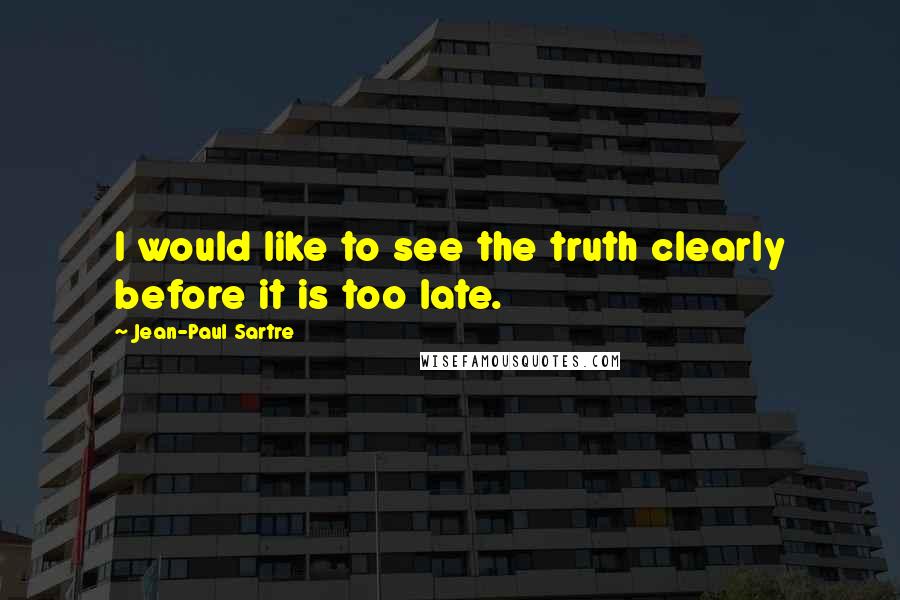 Jean-Paul Sartre Quotes: I would like to see the truth clearly before it is too late.