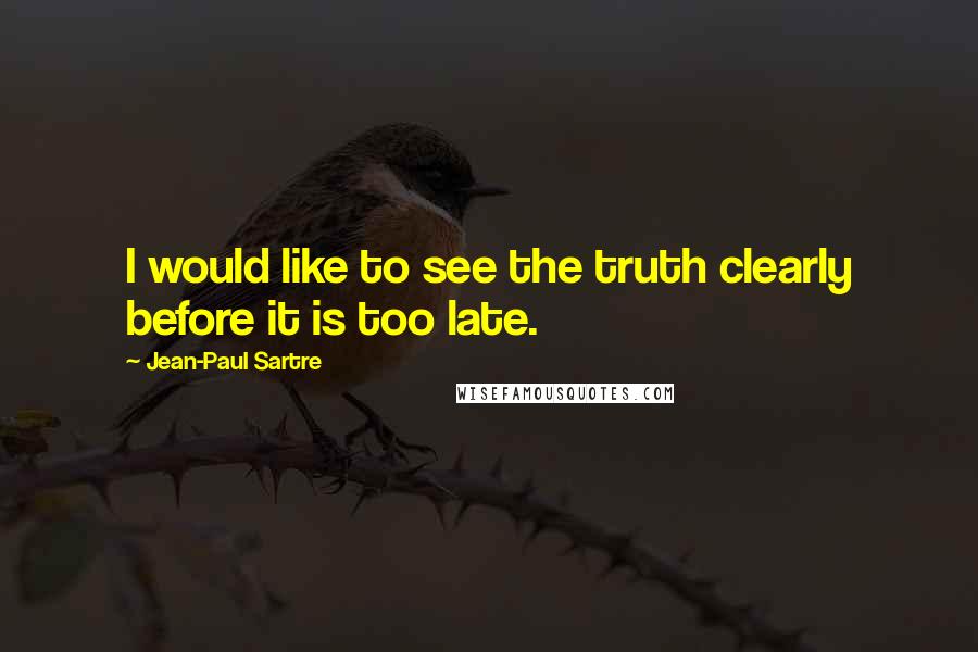 Jean-Paul Sartre Quotes: I would like to see the truth clearly before it is too late.