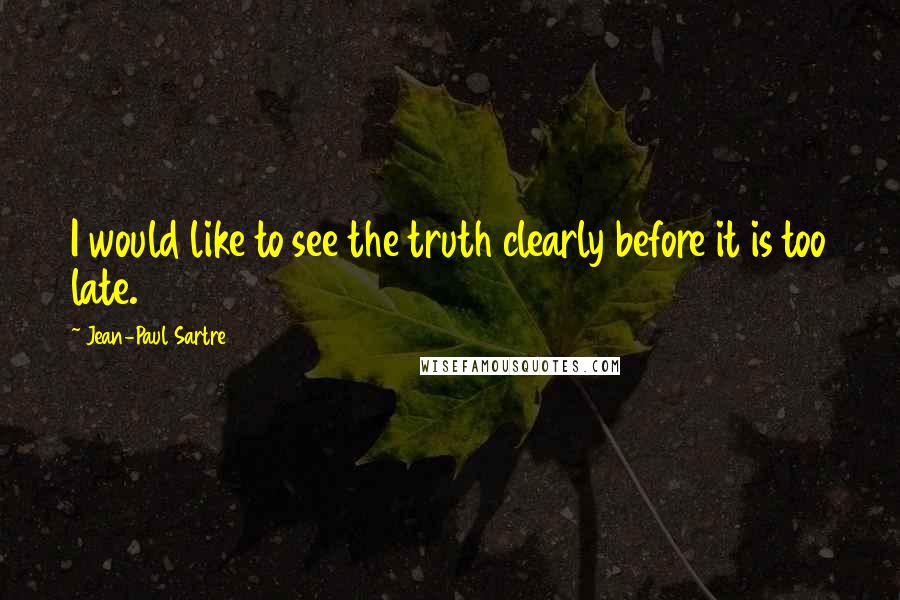 Jean-Paul Sartre Quotes: I would like to see the truth clearly before it is too late.