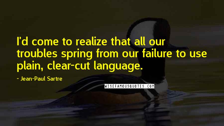 Jean-Paul Sartre Quotes: I'd come to realize that all our troubles spring from our failure to use plain, clear-cut language.