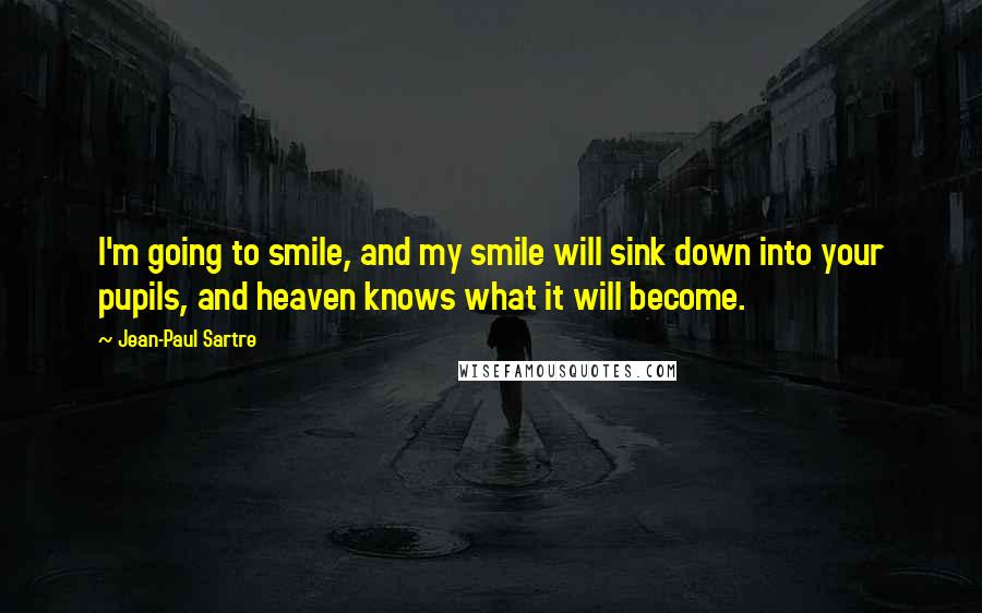 Jean-Paul Sartre Quotes: I'm going to smile, and my smile will sink down into your pupils, and heaven knows what it will become.