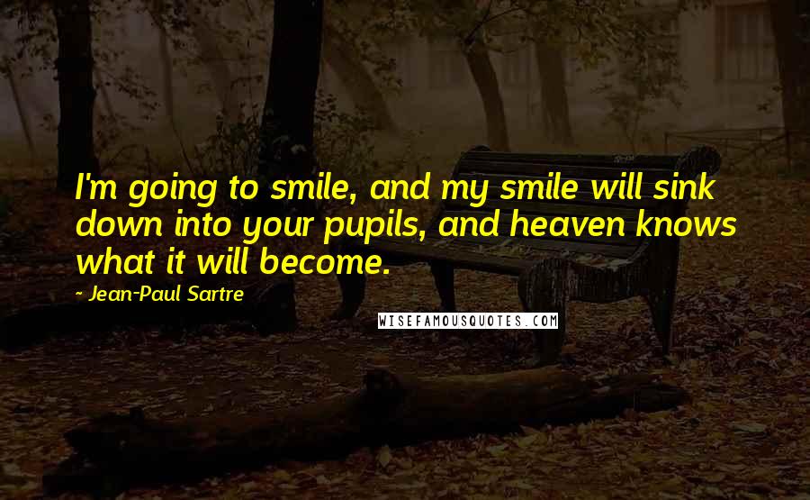 Jean-Paul Sartre Quotes: I'm going to smile, and my smile will sink down into your pupils, and heaven knows what it will become.