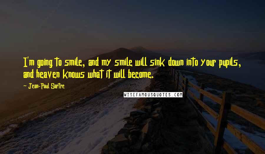 Jean-Paul Sartre Quotes: I'm going to smile, and my smile will sink down into your pupils, and heaven knows what it will become.