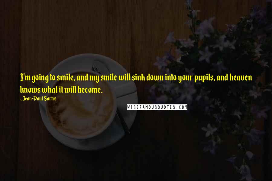 Jean-Paul Sartre Quotes: I'm going to smile, and my smile will sink down into your pupils, and heaven knows what it will become.