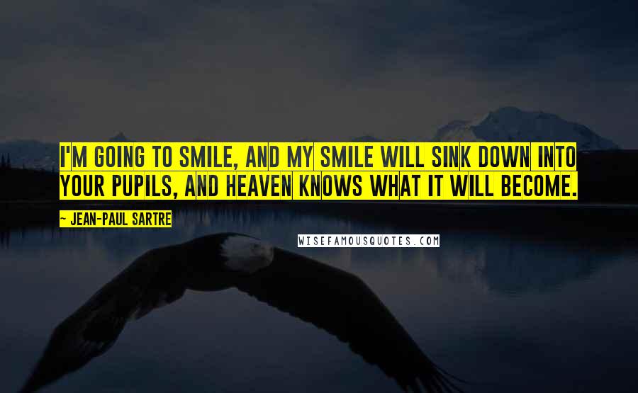 Jean-Paul Sartre Quotes: I'm going to smile, and my smile will sink down into your pupils, and heaven knows what it will become.