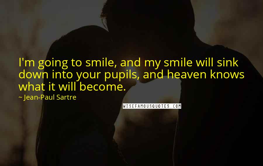 Jean-Paul Sartre Quotes: I'm going to smile, and my smile will sink down into your pupils, and heaven knows what it will become.