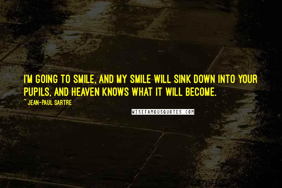 Jean-Paul Sartre Quotes: I'm going to smile, and my smile will sink down into your pupils, and heaven knows what it will become.