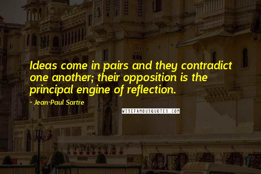 Jean-Paul Sartre Quotes: Ideas come in pairs and they contradict one another; their opposition is the principal engine of reflection.