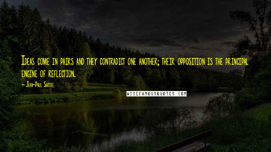Jean-Paul Sartre Quotes: Ideas come in pairs and they contradict one another; their opposition is the principal engine of reflection.