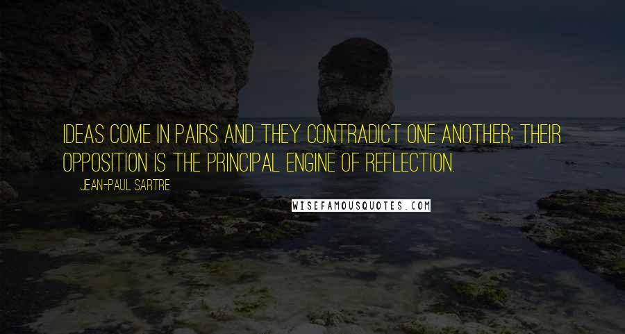 Jean-Paul Sartre Quotes: Ideas come in pairs and they contradict one another; their opposition is the principal engine of reflection.