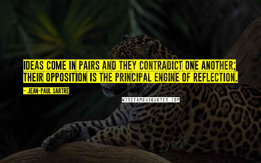 Jean-Paul Sartre Quotes: Ideas come in pairs and they contradict one another; their opposition is the principal engine of reflection.