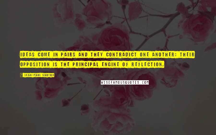 Jean-Paul Sartre Quotes: Ideas come in pairs and they contradict one another; their opposition is the principal engine of reflection.