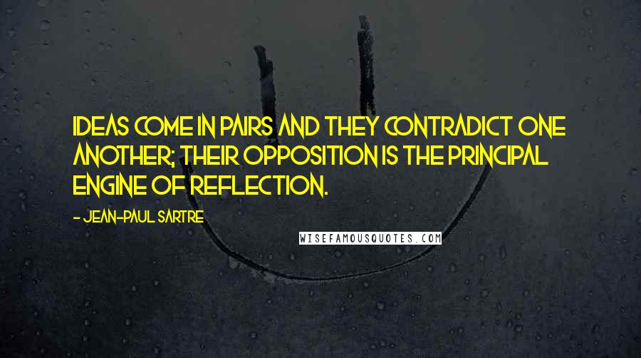 Jean-Paul Sartre Quotes: Ideas come in pairs and they contradict one another; their opposition is the principal engine of reflection.