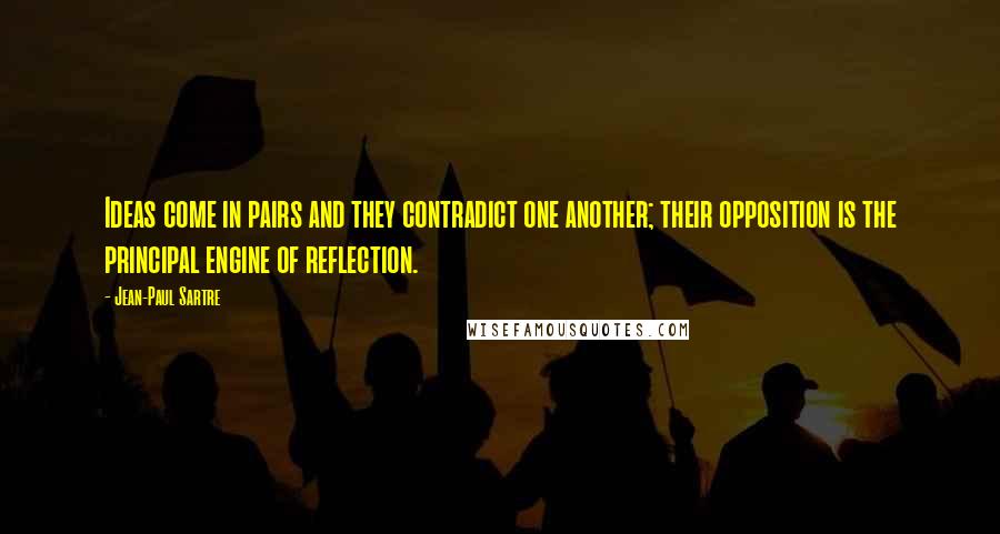 Jean-Paul Sartre Quotes: Ideas come in pairs and they contradict one another; their opposition is the principal engine of reflection.
