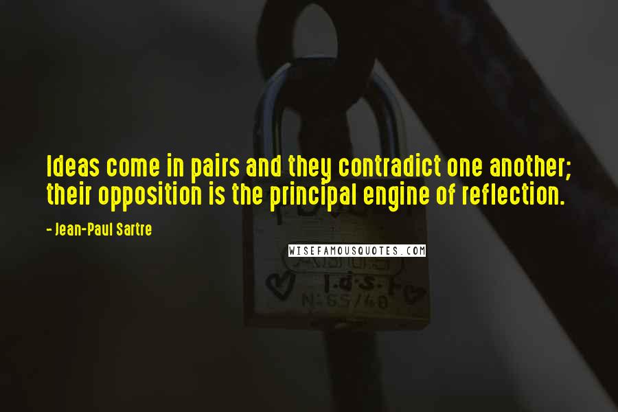 Jean-Paul Sartre Quotes: Ideas come in pairs and they contradict one another; their opposition is the principal engine of reflection.
