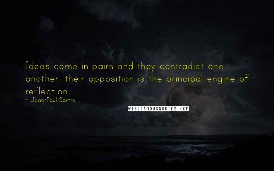 Jean-Paul Sartre Quotes: Ideas come in pairs and they contradict one another; their opposition is the principal engine of reflection.
