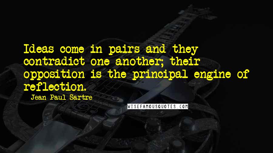 Jean-Paul Sartre Quotes: Ideas come in pairs and they contradict one another; their opposition is the principal engine of reflection.